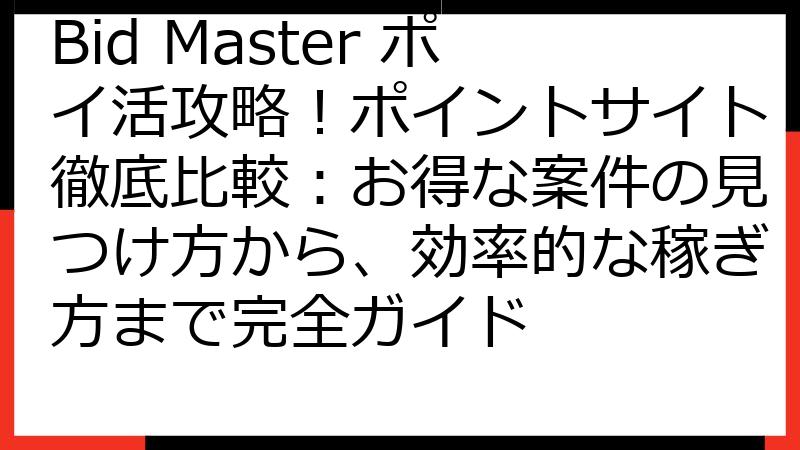 Bid Master ポイ活攻略！ポイントサイト徹底比較：お得な案件の見つけ方から、効率的な稼ぎ方まで完全ガイド