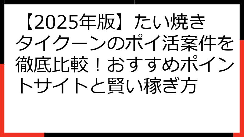 【2025年版】たい焼きタイクーンのポイ活案件を徹底比較！おすすめポイントサイトと賢い稼ぎ方