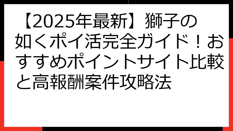 【2025年最新】獅子の如くポイ活完全ガイド！おすすめポイントサイト比較と高報酬案件攻略法