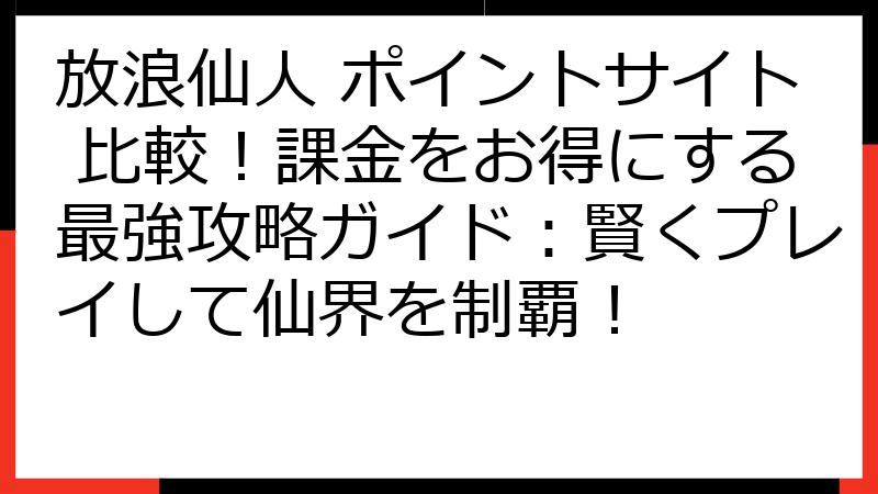 放浪仙人 ポイントサイト 比較！課金をお得にする最強攻略ガイド：賢くプレイして仙界を制覇！
