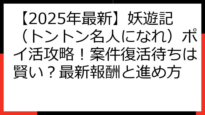 【2025年最新】妖遊記（トントン名人になれ）ポイ活攻略！案件復活待ちは賢い？最新報酬と進め方