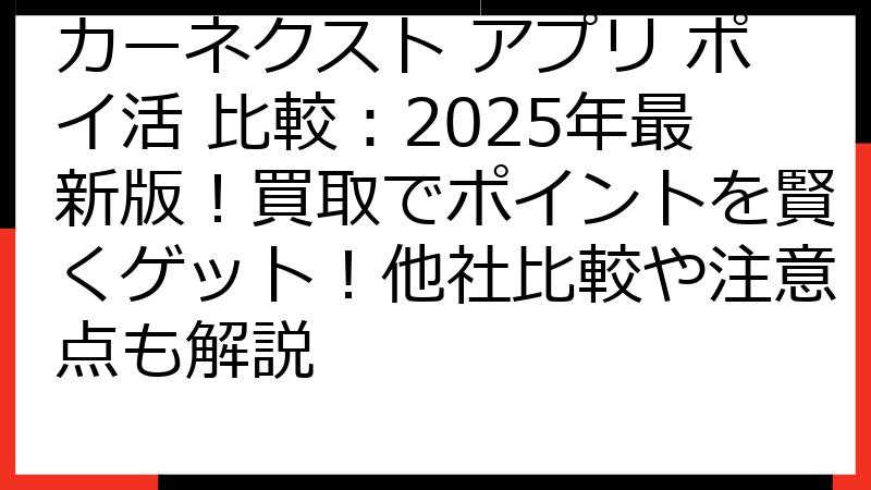 カーネクスト アプリ ポイ活 比較：2025年最新版！買取でポイントを賢くゲット！他社比較や注意点も解説