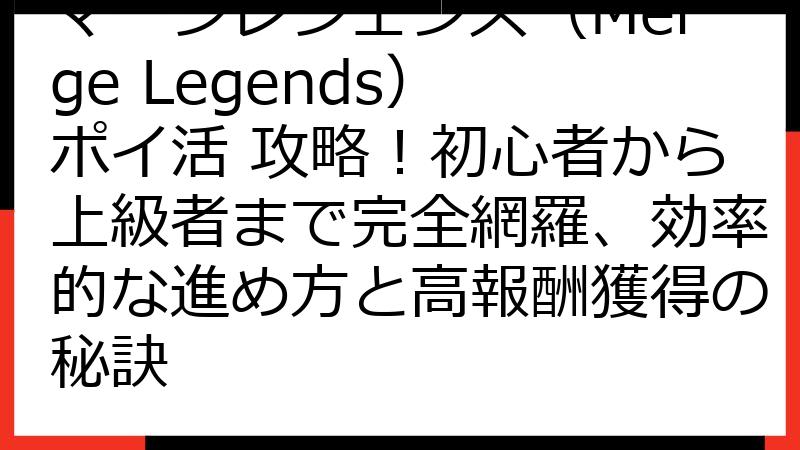 マージレジェンズ（Merge Legends） ポイ活 攻略！初心者から上級者まで完全網羅、効率的な進め方と高報酬獲得の秘訣