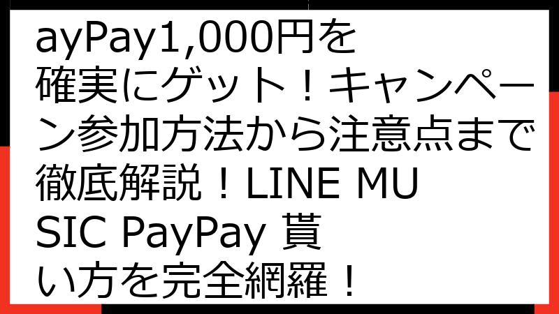 LINE MUSICでPayPay1,000円を確実にゲット！キャンペーン参加方法から注意点まで徹底解説！LINE MUSIC PayPay 貰い方を完全網羅！