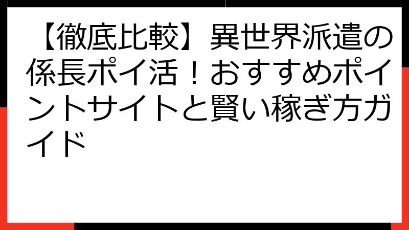 【徹底比較】異世界派遣の係長ポイ活！おすすめポイントサイトと賢い稼ぎ方ガイド