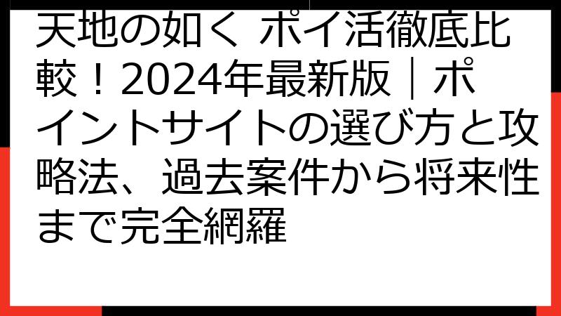 天地の如く ポイ活徹底比較！2024年最新版｜ポイントサイトの選び方と攻略法、過去案件から将来性まで完全網羅