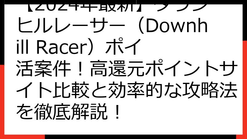 【2024年最新】ダウンヒルレーサー（Downhill Racer）ポイ活案件！高還元ポイントサイト比較と効率的な攻略法を徹底解説！
