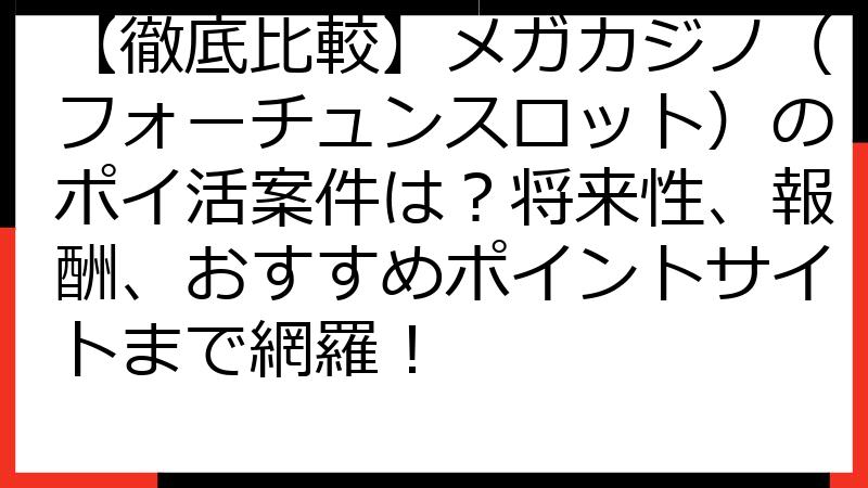 【徹底比較】メガカジノ（フォーチュンスロット）のポイ活案件は？将来性、報酬、おすすめポイントサイトまで網羅！