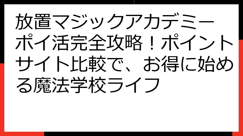 放置マジックアカデミー ポイ活完全攻略！ポイントサイト比較で、お得に始める魔法学校ライフ