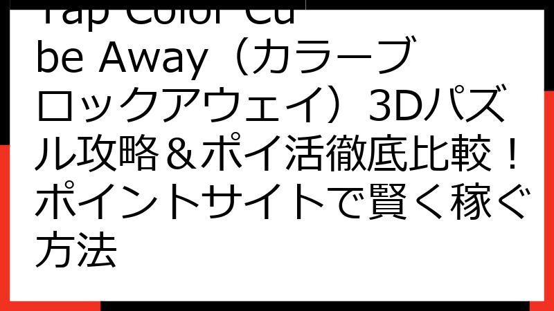 Tap Color Cube Away（カラーブロックアウェイ）3Dパズル攻略＆ポイ活徹底比較！ポイントサイトで賢く稼ぐ方法