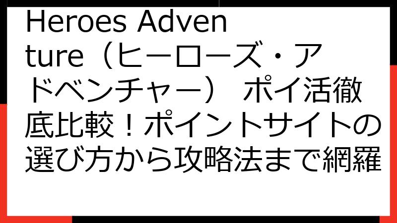 Heroes Adventure（ヒーローズ・アドベンチャー） ポイ活徹底比較！ポイントサイトの選び方から攻略法まで網羅
