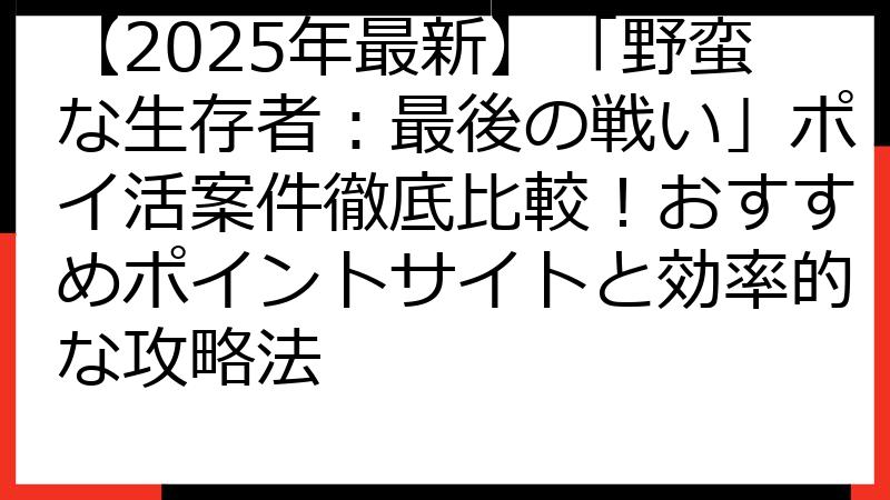 【2025年最新】「野蛮な生存者：最後の戦い」ポイ活案件徹底比較！おすすめポイントサイトと効率的な攻略法