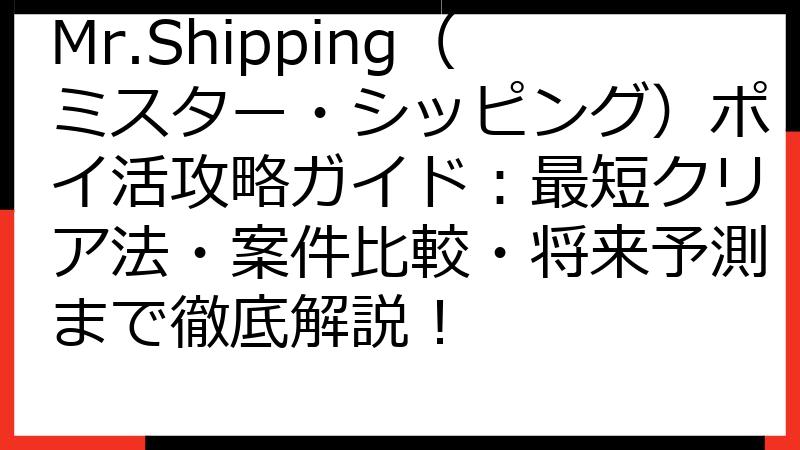 Mr.Shipping（ミスター・シッピング）ポイ活攻略ガイド：最短クリア法・案件比較・将来予測まで徹底解説！