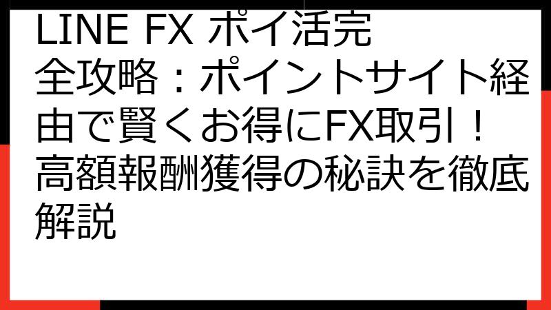 LINE FX ポイ活完全攻略：ポイントサイト経由で賢くお得にFX取引！高額報酬獲得の秘訣を徹底解説