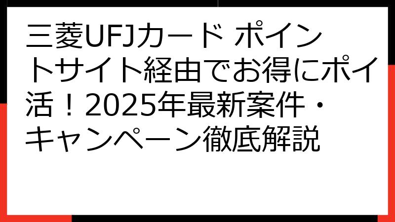 三菱UFJカード ポイントサイト経由でお得にポイ活！2025年最新案件・キャンペーン徹底解説