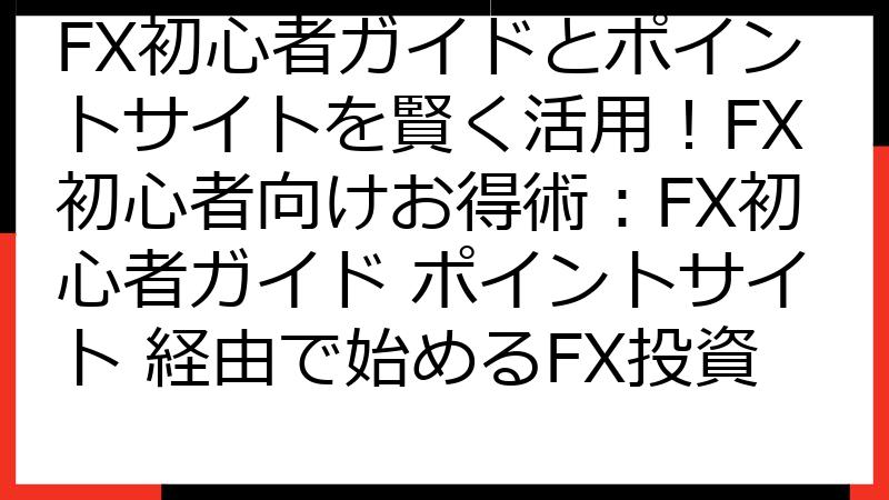 FX初心者ガイドとポイントサイトを賢く活用！FX初心者向けお得術：FX初心者ガイド ポイントサイト 経由で始めるFX投資