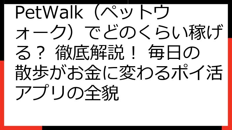 PetWalk（ペットウォーク）でどのくらい稼げる？ 徹底解説！ 毎日の散歩がお金に変わるポイ活アプリの全貌