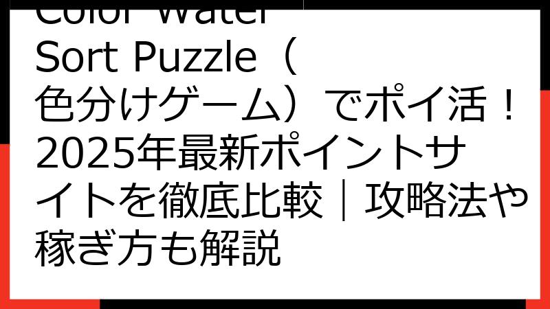 Color Water Sort Puzzle（色分けゲーム）でポイ活！2025年最新ポイントサイトを徹底比較｜攻略法や稼ぎ方も解説