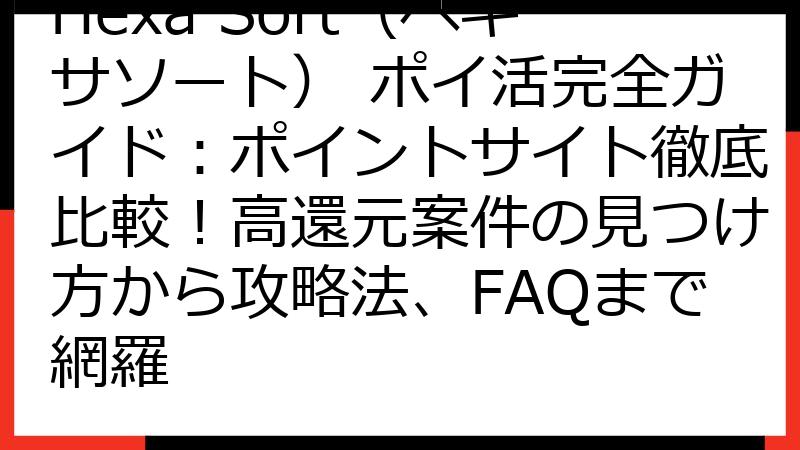 Hexa Sort（ヘキサソート） ポイ活完全ガイド：ポイントサイト徹底比較！高還元案件の見つけ方から攻略法、FAQまで網羅
