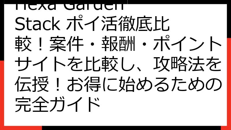 Hexa Garden Stack ポイ活徹底比較！案件・報酬・ポイントサイトを比較し、攻略法を伝授！お得に始めるための完全ガイド
