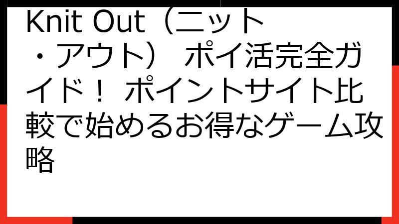 Knit Out（ニット・アウト） ポイ活完全ガイド！ ポイントサイト比較で始めるお得なゲーム攻略