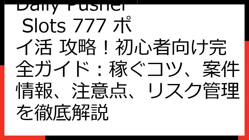 Daily Pusher Slots 777 ポイ活 攻略！初心者向け完全ガイド：稼ぐコツ、案件情報、注意点、リスク管理を徹底解説