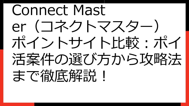 Connect Master（コネクトマスター）ポイントサイト比較：ポイ活案件の選び方から攻略法まで徹底解説！