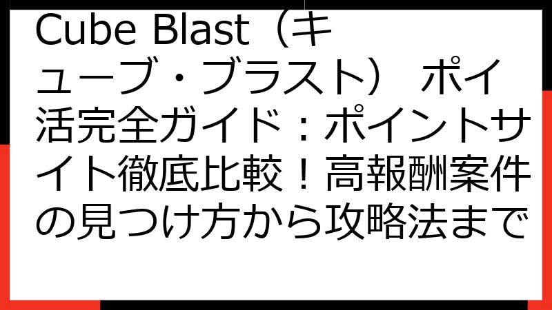 Cube Blast（キューブ・ブラスト） ポイ活完全ガイド：ポイントサイト徹底比較！高報酬案件の見つけ方から攻略法まで
