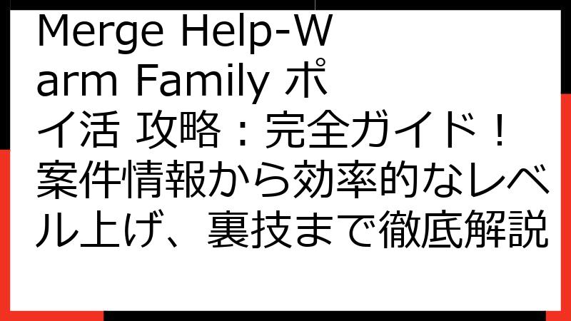 Merge Help-Warm Family ポイ活 攻略：完全ガイド！案件情報から効率的なレベル上げ、裏技まで徹底解説