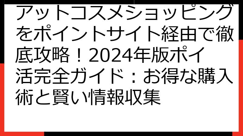 アットコスメショッピングをポイントサイト経由で徹底攻略！2024年版ポイ活完全ガイド：お得な購入術と賢い情報収集