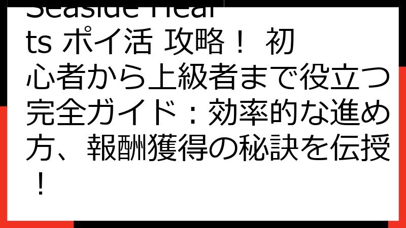 Seaside Hearts ポイ活 攻略！ 初心者から上級者まで役立つ完全ガイド：効率的な進め方、報酬獲得の秘訣を伝授！