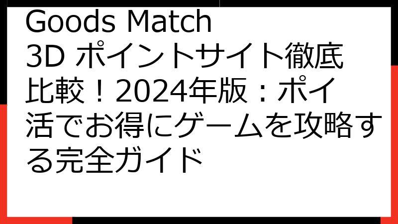 Goods Match 3D ポイントサイト徹底比較！2024年版：ポイ活でお得にゲームを攻略する完全ガイド