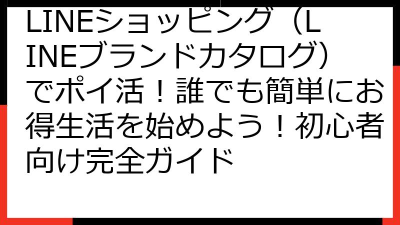 LINEショッピング（LINEブランドカタログ）でポイ活！誰でも簡単にお得生活を始めよう！初心者向け完全ガイド