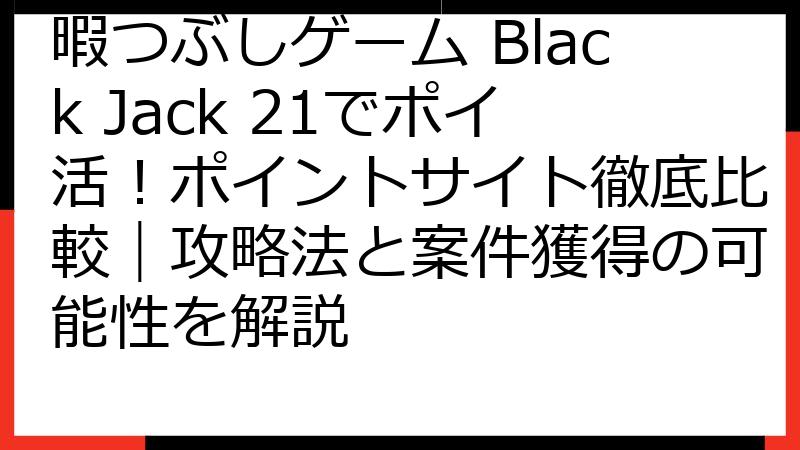 暇つぶしゲーム Black Jack 21でポイ活！ポイントサイト徹底比較｜攻略法と案件獲得の可能性を解説