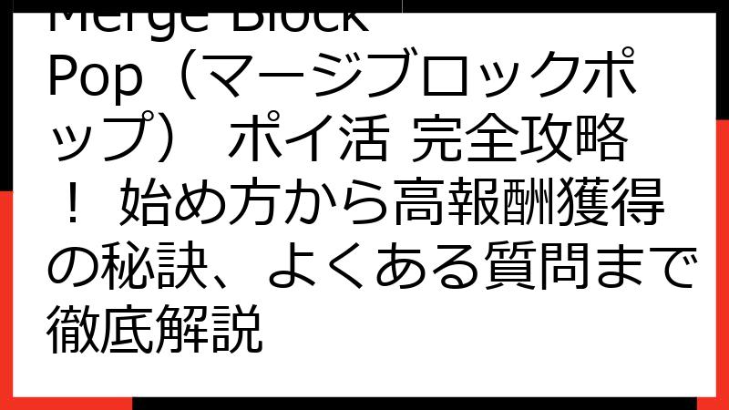 Merge Block Pop（マージブロックポップ） ポイ活 完全攻略！ 始め方から高報酬獲得の秘訣、よくある質問まで徹底解説