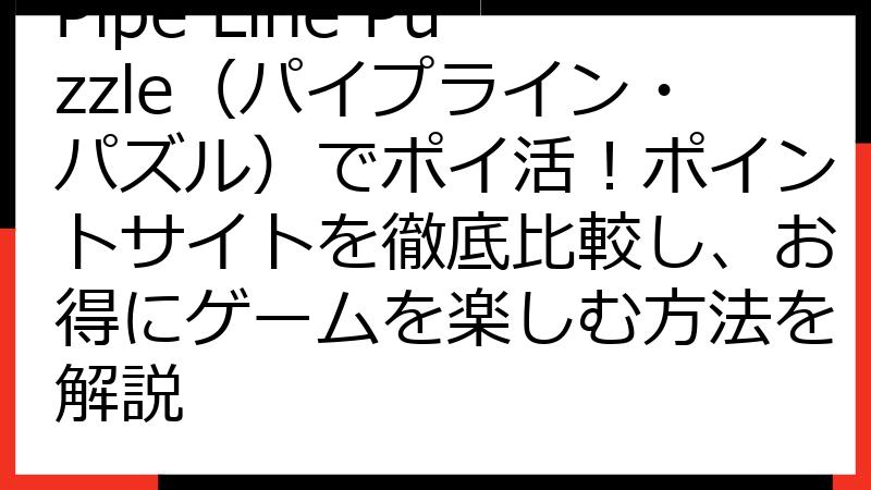 Pipe Line Puzzle（パイプライン・パズル）でポイ活！ポイントサイトを徹底比較し、お得にゲームを楽しむ方法を解説