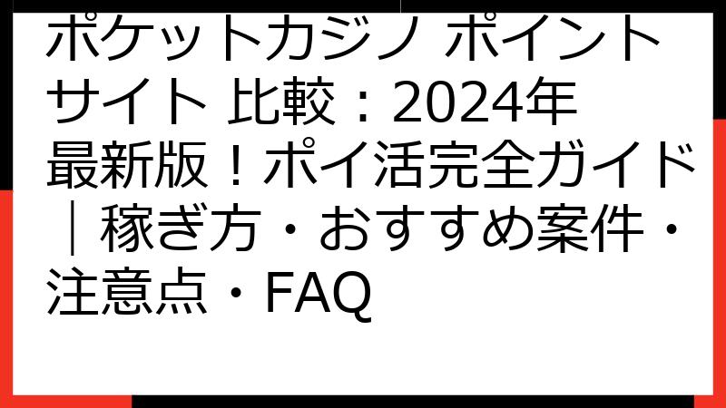 ポケットカジノ ポイントサイト 比較：2024年最新版！ポイ活完全ガイド｜稼ぎ方・おすすめ案件・注意点・FAQ