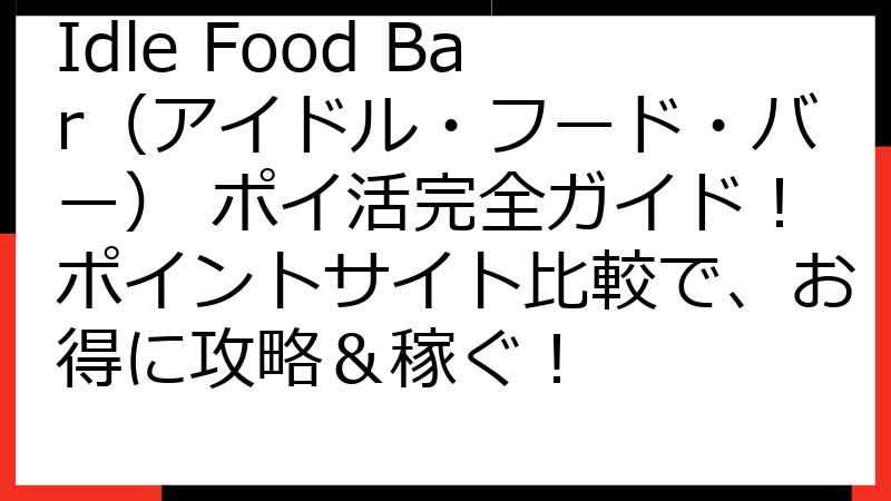 Idle Food Bar（アイドル・フード・バー） ポイ活完全ガイド！ポイントサイト比較で、お得に攻略＆稼ぐ！