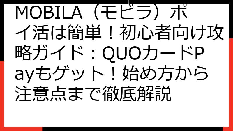 MOBILA（モビラ）ポイ活は簡単！初心者向け攻略ガイド：QUOカードPayもゲット！始め方から注意点まで徹底解説