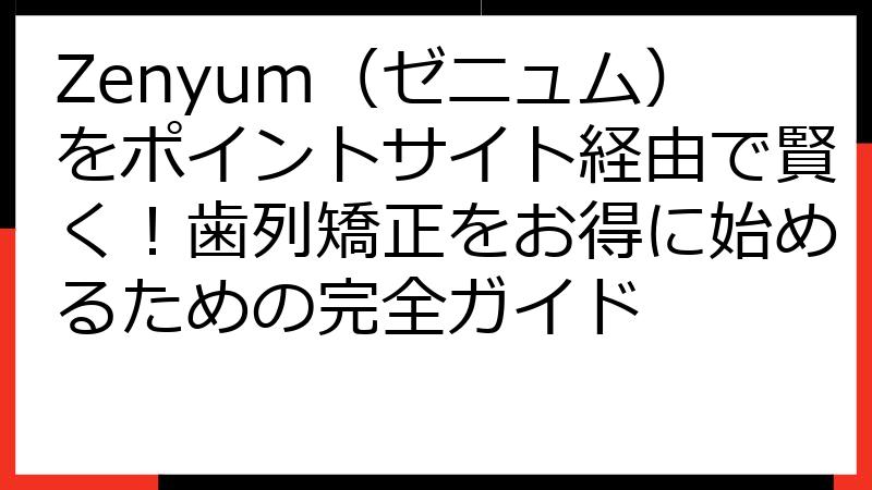 Zenyum（ゼニュム）をポイントサイト経由で賢く！歯列矯正をお得に始めるための完全ガイド