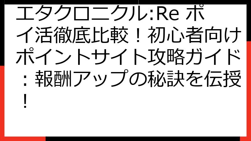 エタクロニクル:Re ポイ活徹底比較！初心者向けポイントサイト攻略ガイド：報酬アップの秘訣を伝授！