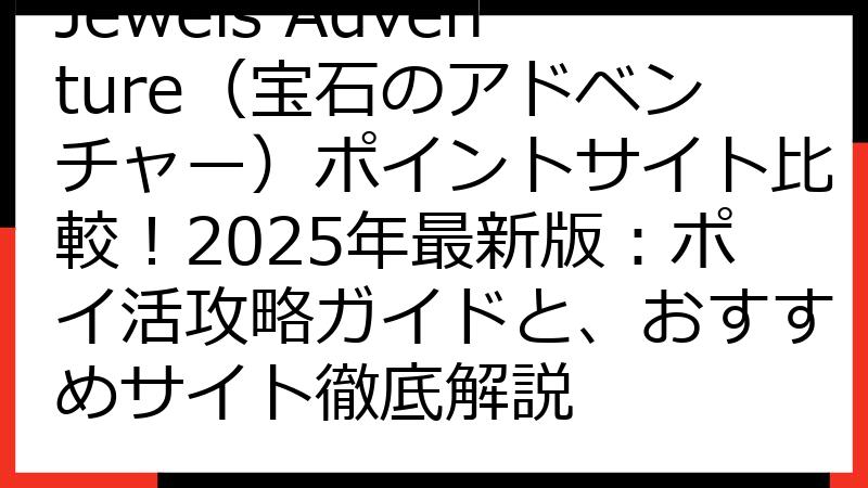 Jewels Adventure（宝石のアドベンチャー）ポイントサイト比較！2025年最新版：ポイ活攻略ガイドと、おすすめサイト徹底解説
