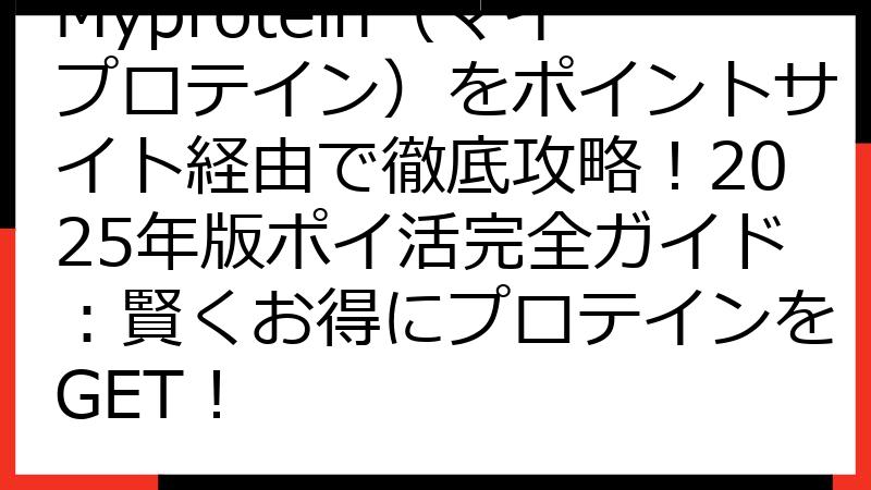 Myprotein（マイプロテイン）をポイントサイト経由で徹底攻略！2025年版ポイ活完全ガイド：賢くお得にプロテインをGET！