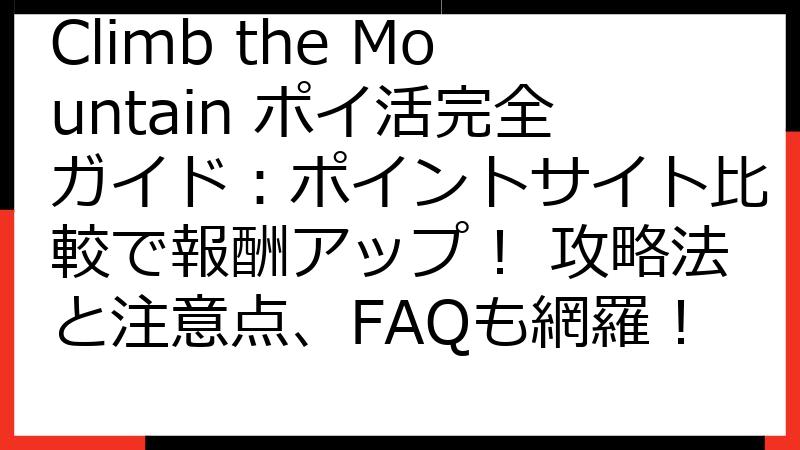 Climb the Mountain ポイ活完全ガイド：ポイントサイト比較で報酬アップ！ 攻略法と注意点、FAQも網羅！