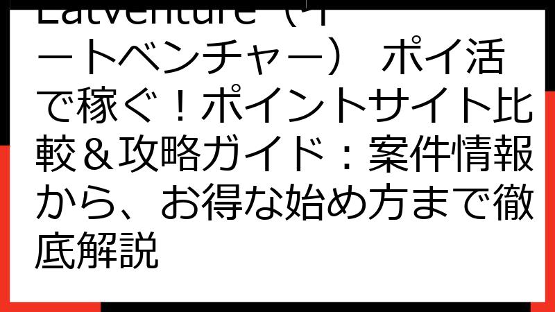 Eatventure（イートベンチャー） ポイ活で稼ぐ！ポイントサイト比較＆攻略ガイド：案件情報から、お得な始め方まで徹底解説