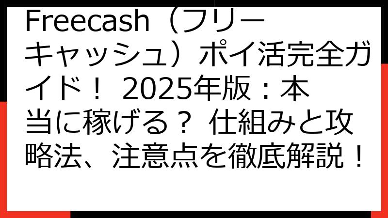 Freecash（フリーキャッシュ）ポイ活完全ガイド！ 2025年版：本当に稼げる？ 仕組みと攻略法、注意点を徹底解説！