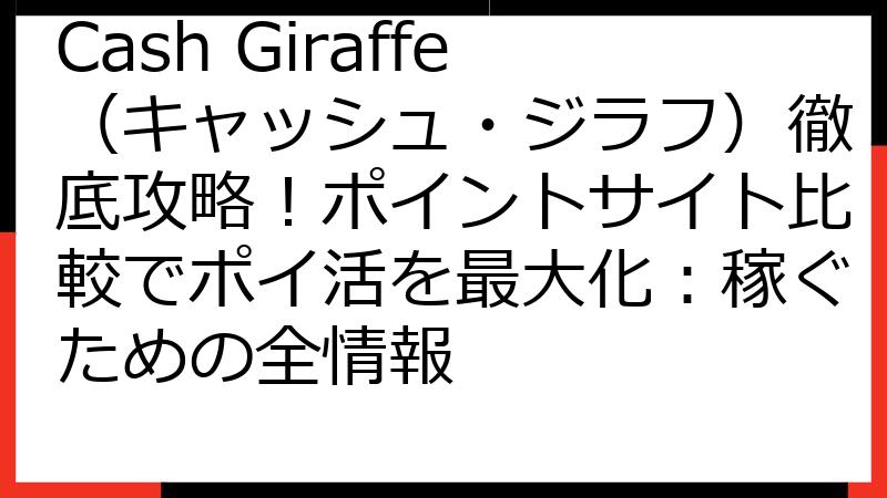 Cash Giraffe（キャッシュ・ジラフ）徹底攻略！ポイントサイト比較でポイ活を最大化：稼ぐための全情報
