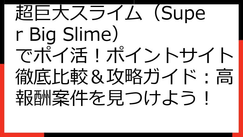 超巨大スライム（Super Big Slime）でポイ活！ポイントサイト徹底比較＆攻略ガイド：高報酬案件を見つけよう！