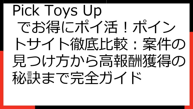 Pick Toys Up でお得にポイ活！ポイントサイト徹底比較：案件の見つけ方から高報酬獲得の秘訣まで完全ガイド