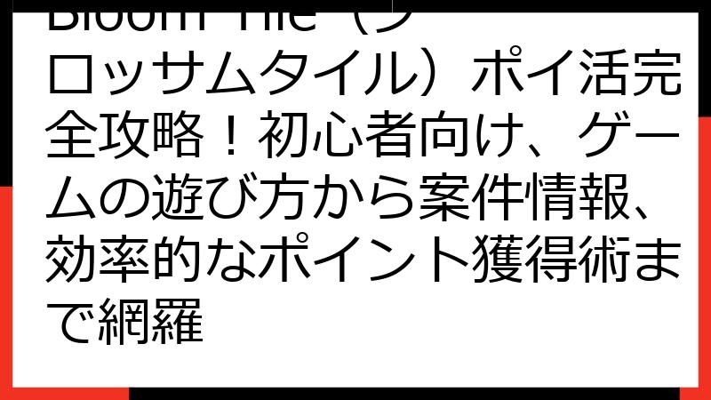 Bloom Tile（ブロッサムタイル）ポイ活完全攻略！初心者向け、ゲームの遊び方から案件情報、効率的なポイント獲得術まで網羅